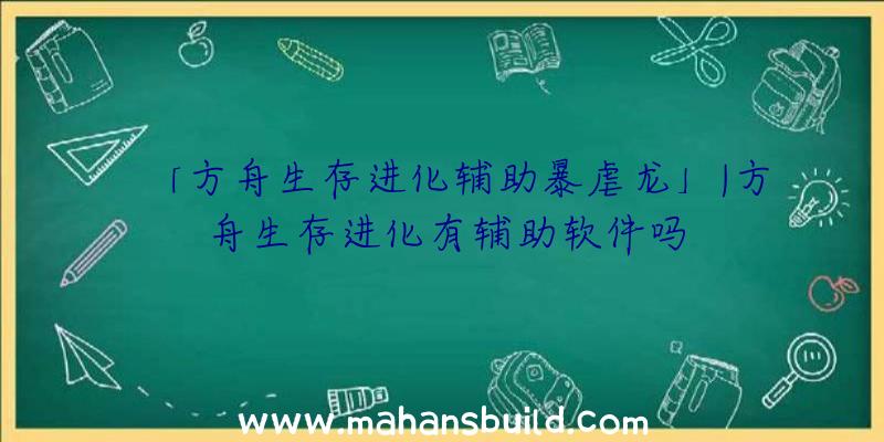 「方舟生存进化辅助暴虐龙」|方舟生存进化有辅助软件吗